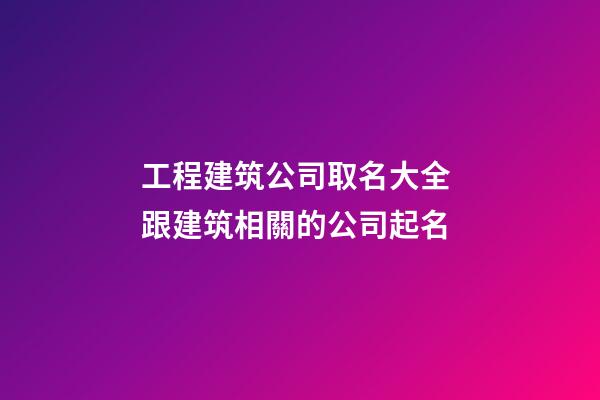 工程建筑公司取名大全 跟建筑相關的公司起名